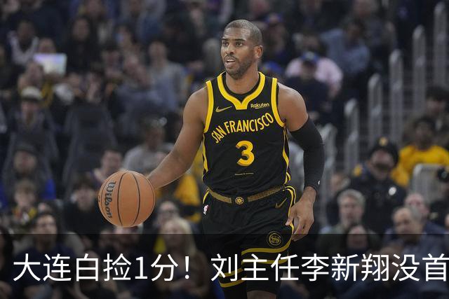 大连白捡1分！刘主任李新翔没首发，罚点为何盯上魏震？45号没支点作用
