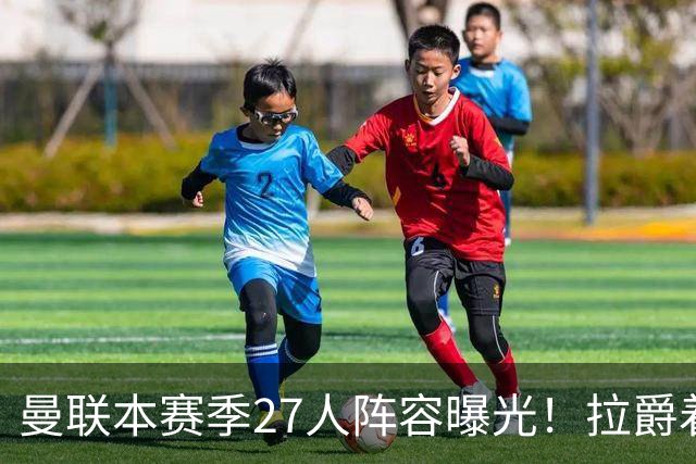 曼联本赛季27人阵容曝光！拉爵着眼未来已定明夏转会计划，后防至少买三人