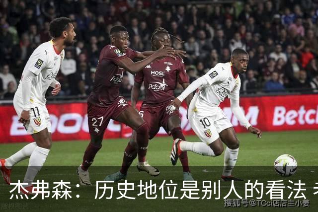 杰弗森：历史地位是别人的看法 老詹不在乎这些才能纯粹享受篮球