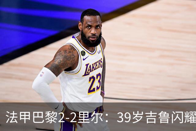 法甲巴黎2-2里尔：39岁吉鲁闪耀赛场，两连平隐患浮现