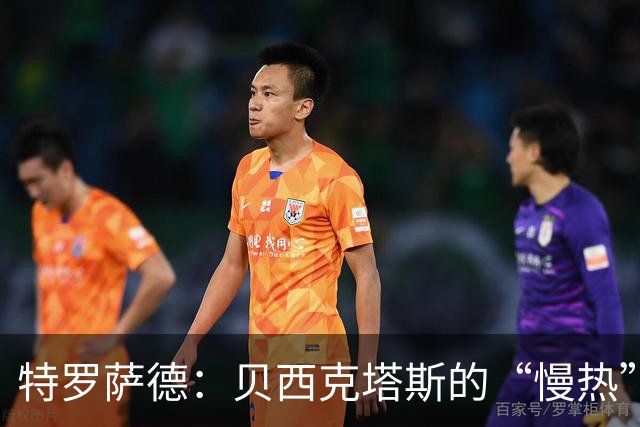 特罗萨德：贝西克塔斯的“慢热”新星