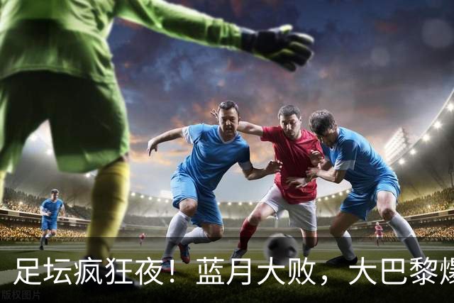 足坛疯狂夜！蓝月大败，大巴黎爆冷折戟，皇马利物浦收获胜仗
