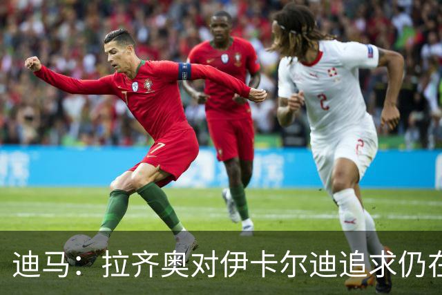 迪马：拉齐奥对伊卡尔迪追求仍在继续，将尽最大努力满足要求