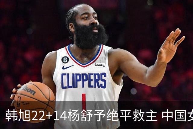 韩旭22+14杨舒予绝平救主 中国女篮加时险胜捷克