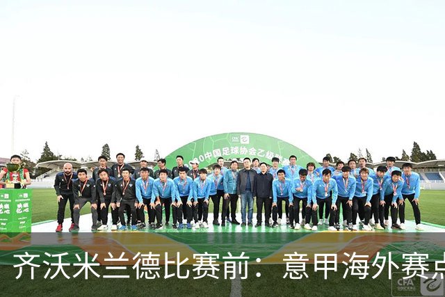 齐沃米兰德比赛前：意甲海外赛点子不错，推广意大利足球很重要