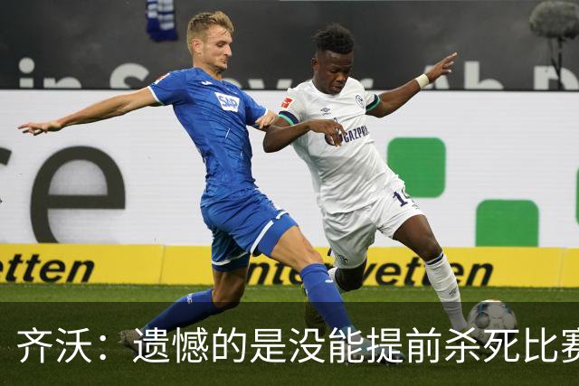 齐沃：遗憾的是没能提前杀死比赛；我们对自己的控球有些陶醉