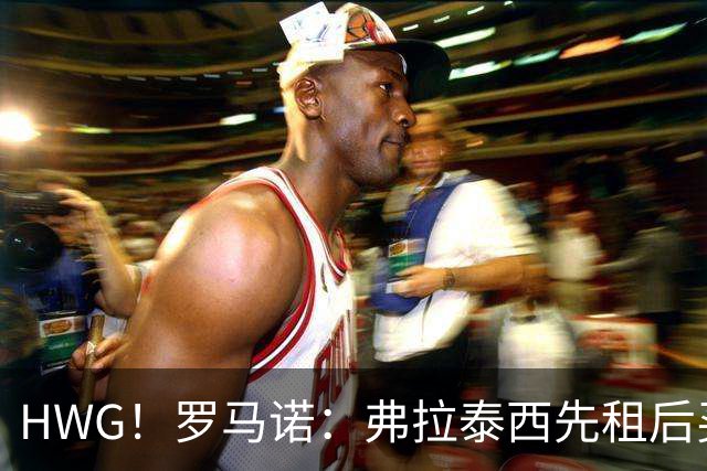 HWG！罗马诺：弗拉泰西先租后买加盟拉齐奥，总价1500万欧